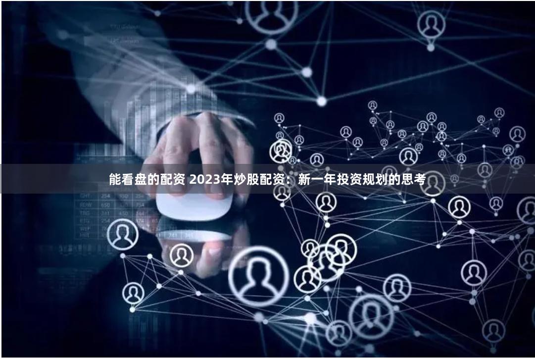 能看盘的配资 2023年炒股配资：新一年投资规划的思考