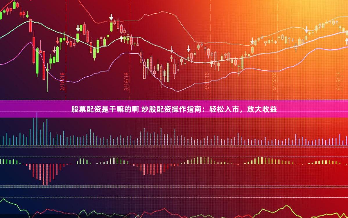 股票配资是干嘛的啊 炒股配资操作指南：轻松入市，放大收益