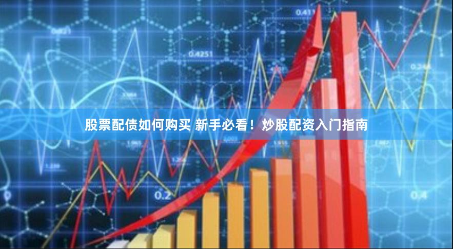 股票配债如何购买 新手必看！炒股配资入门指南