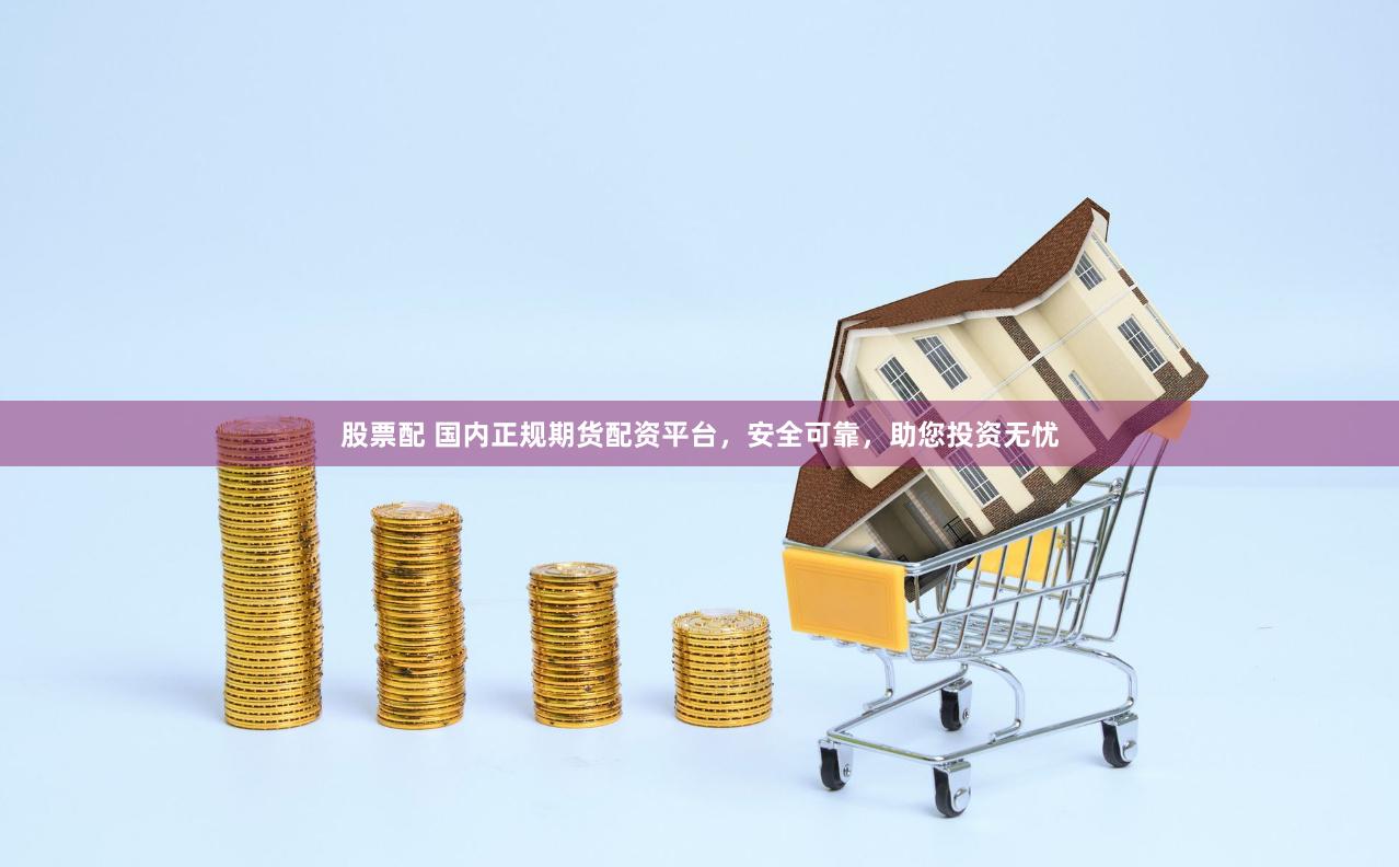 股票配 国内正规期货配资平台，安全可靠，助您投资无忧