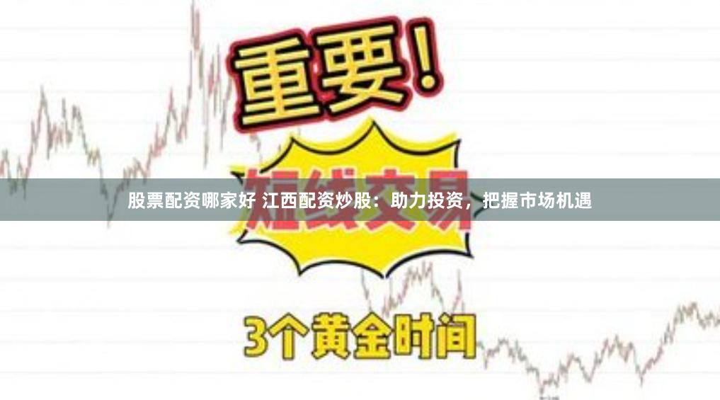 股票配资哪家好 江西配资炒股：助力投资，把握市场机遇