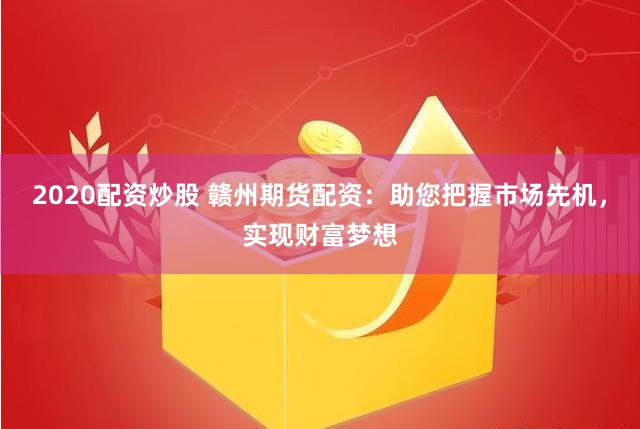 2020配资炒股 赣州期货配资：助您把握市场先机，实现财富梦想