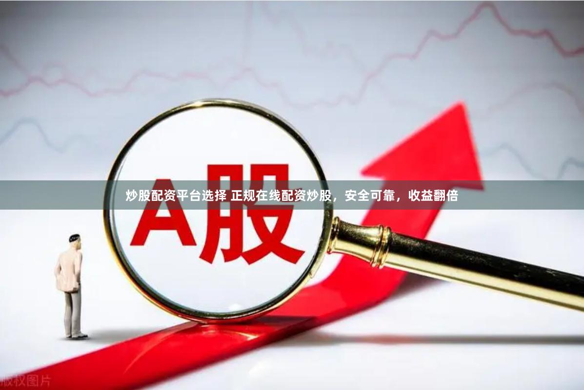 炒股配资平台选择 正规在线配资炒股，安全可靠，收益翻倍