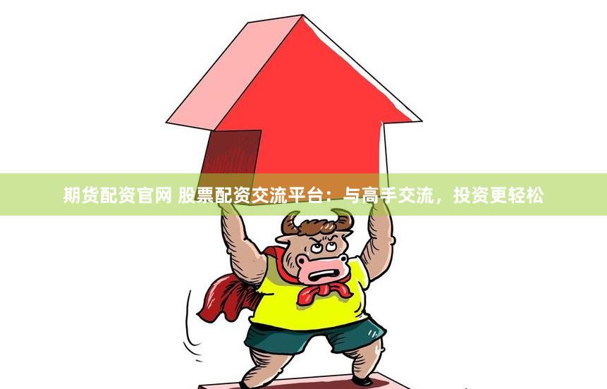 期货配资官网 股票配资交流平台：与高手交流，投资更轻松