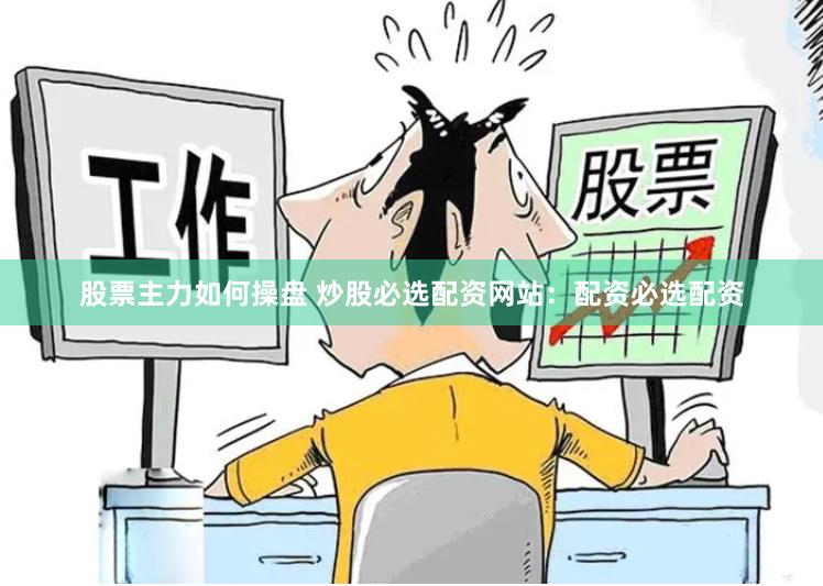 股票主力如何操盘 炒股必选配资网站：配资必选配资