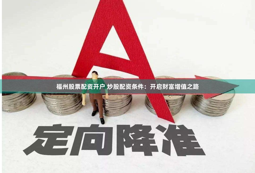 福州股票配资开户 炒股配资条件：开启财富增值之路