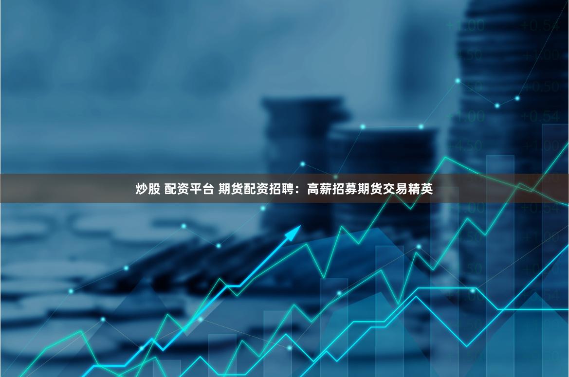 炒股 配资平台 期货配资招聘：高薪招募期货交易精英