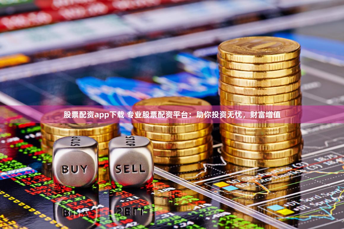 股票配资app下载 专业股票配资平台：助你投资无忧，财富增值