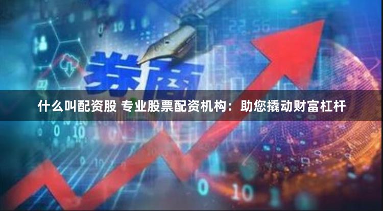 什么叫配资股 专业股票配资机构：助您撬动财富杠杆