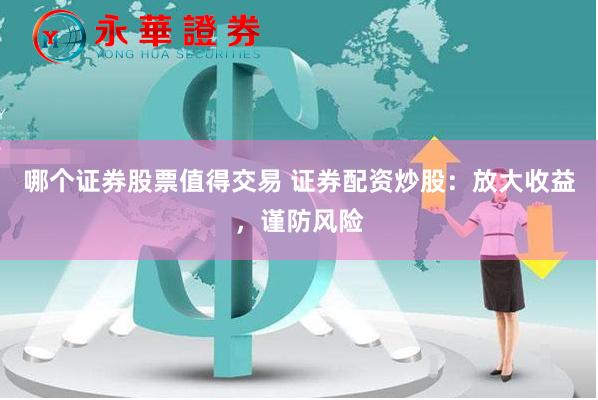 哪个证券股票值得交易 证券配资炒股：放大收益，谨防风险