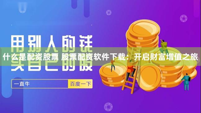 什么是配资股票 股票配资软件下载：开启财富增值之旅