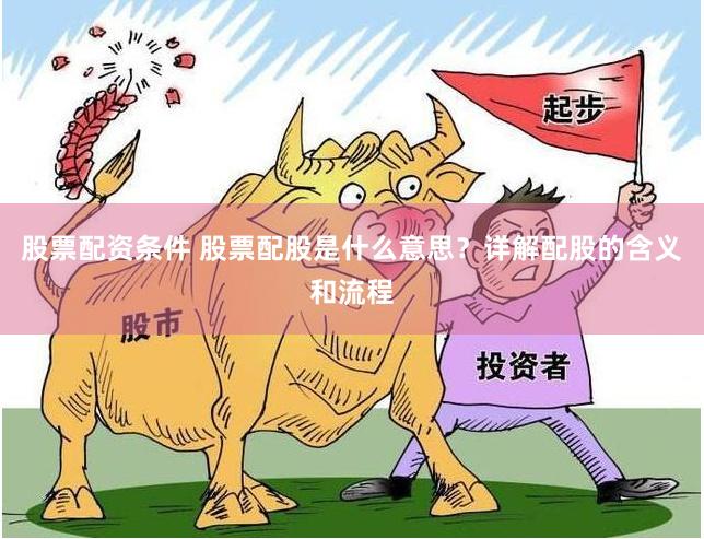 股票配资条件 股票配股是什么意思？详解配股的含义和流程
