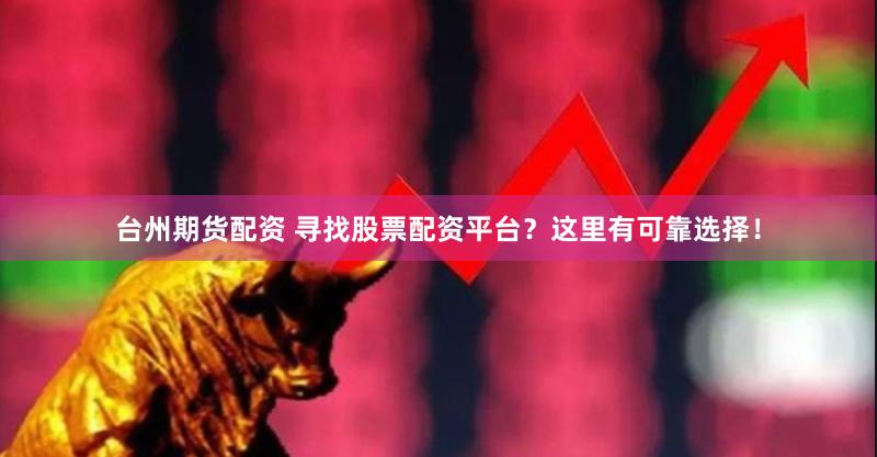 台州期货配资 寻找股票配资平台？这里有可靠选择！