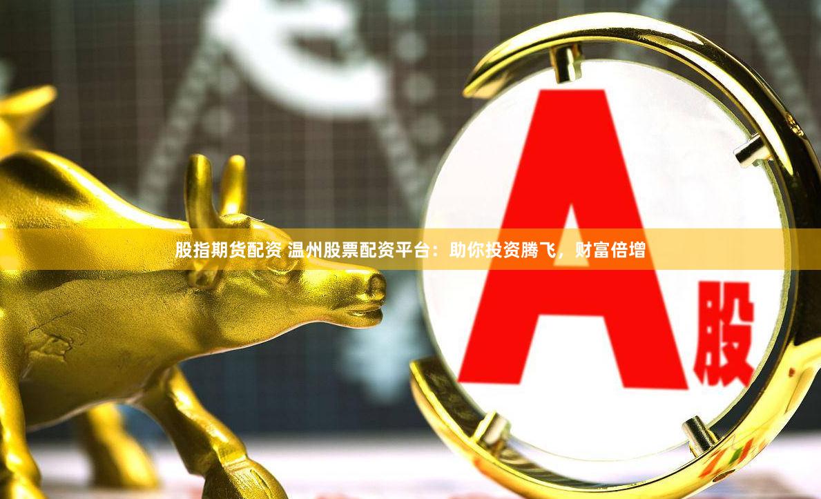 股指期货配资 温州股票配资平台：助你投资腾飞，财富倍增