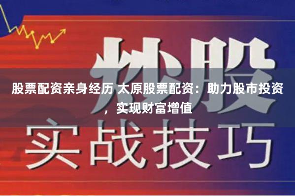 股票配资亲身经历 太原股票配资：助力股市投资，实现财富增值
