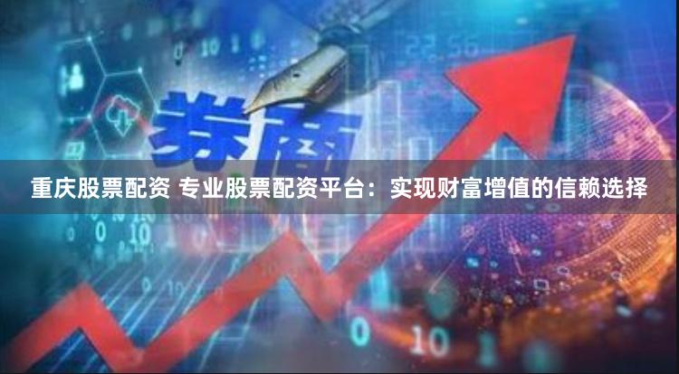 重庆股票配资 专业股票配资平台：实现财富增值的信赖选择