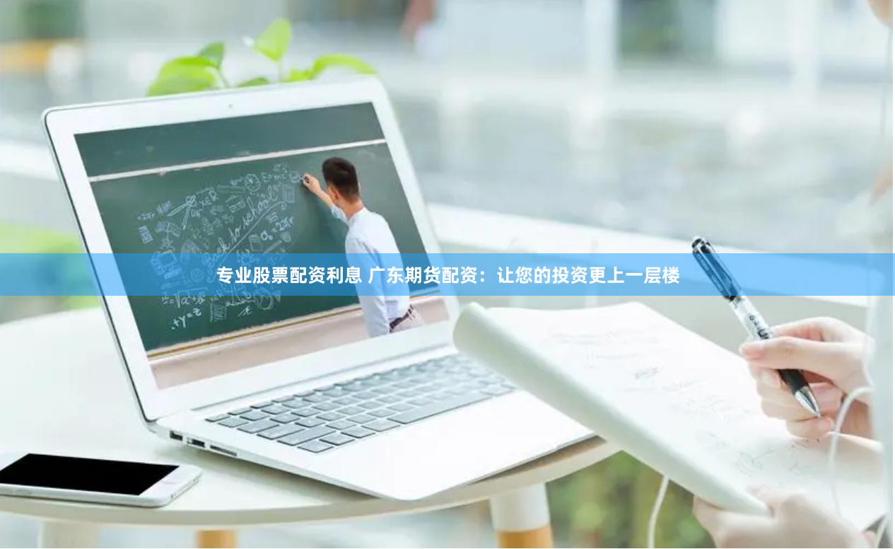专业股票配资利息 广东期货配资：让您的投资更上一层楼
