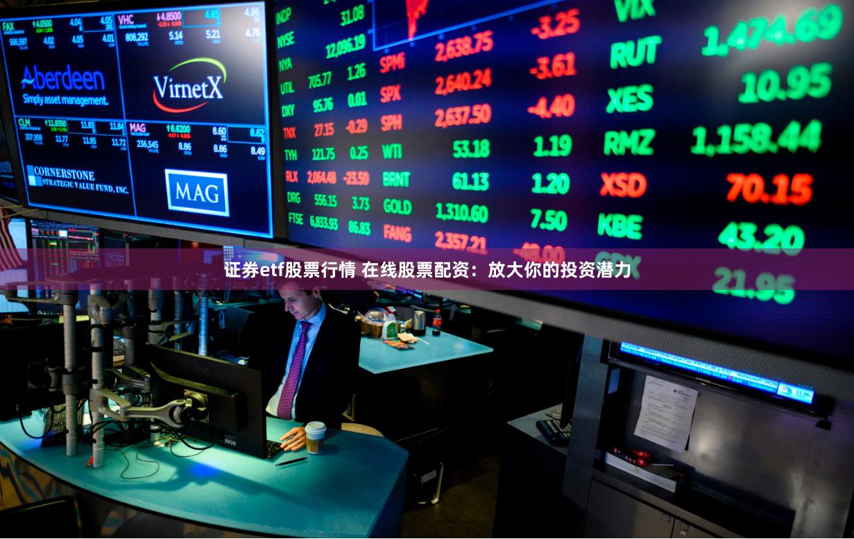 证券etf股票行情 在线股票配资：放大你的投资潜力