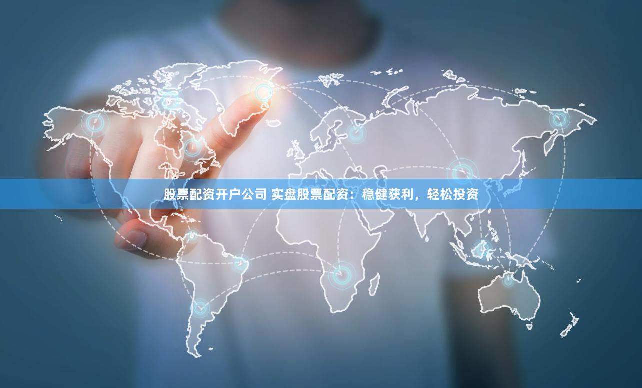 股票配资开户公司 实盘股票配资：稳健获利，轻松投资