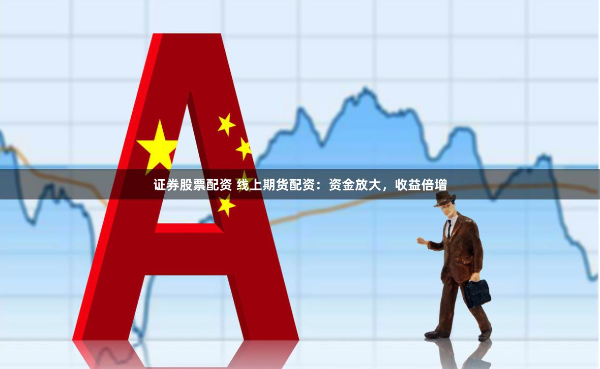 证券股票配资 线上期货配资：资金放大，收益倍增