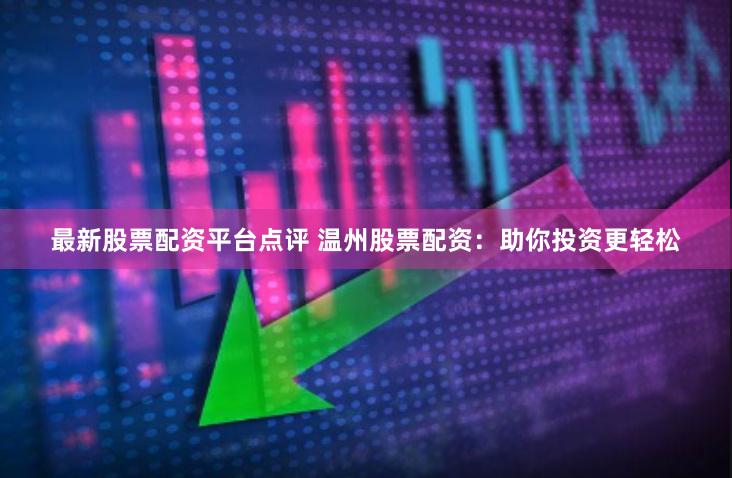 最新股票配资平台点评 温州股票配资：助你投资更轻松