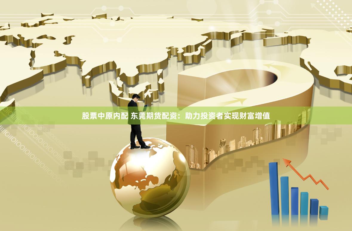 股票中原内配 东莞期货配资：助力投资者实现财富增值
