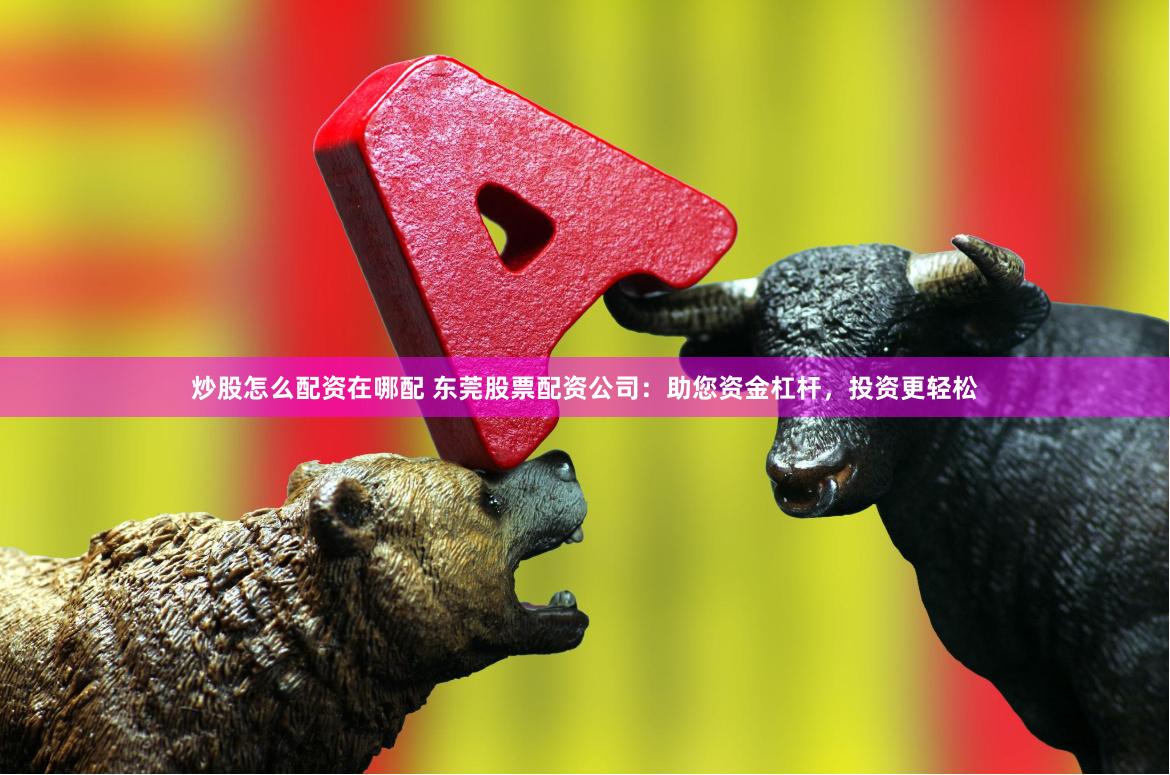 炒股怎么配资在哪配 东莞股票配资公司：助您资金杠杆，投资更轻松