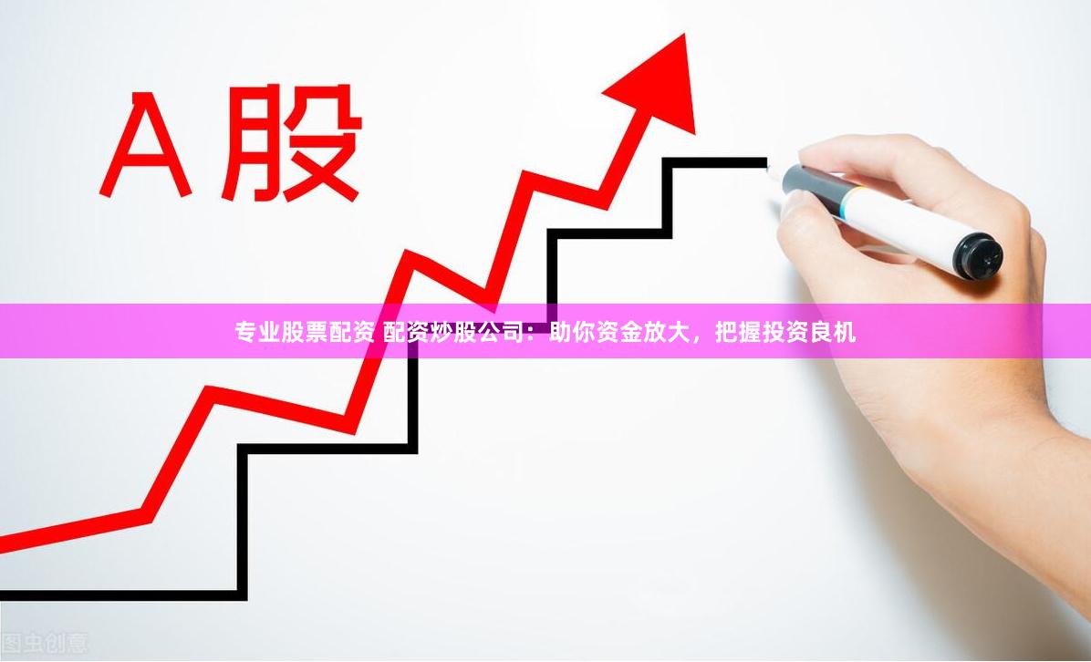 专业股票配资 配资炒股公司：助你资金放大，把握投资良机