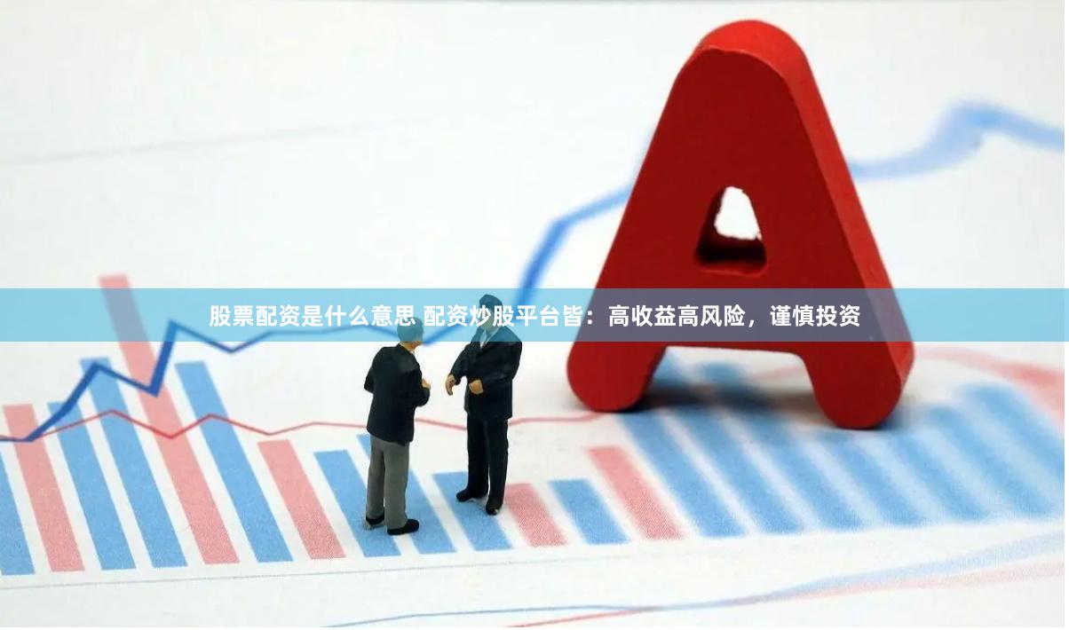 股票配资是什么意思 配资炒股平台皆：高收益高风险，谨慎投资