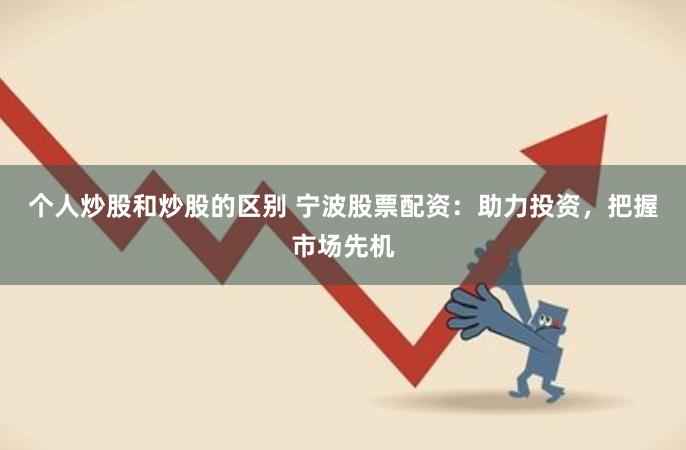 个人炒股和炒股的区别 宁波股票配资：助力投资，把握市场先机