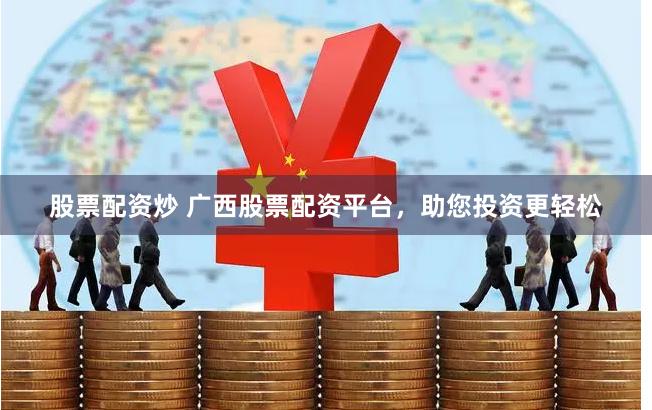 股票配资炒 广西股票配资平台，助您投资更轻松