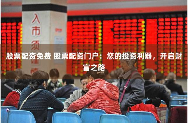 股票配资免费 股票配资门户：您的投资利器，开启财富之路