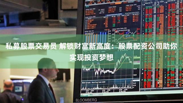 私募股票交易员 解锁财富新高度：股票配资公司助你实现投资梦想