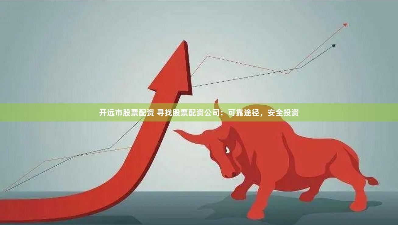 开远市股票配资 寻找股票配资公司：可靠途径，安全投资