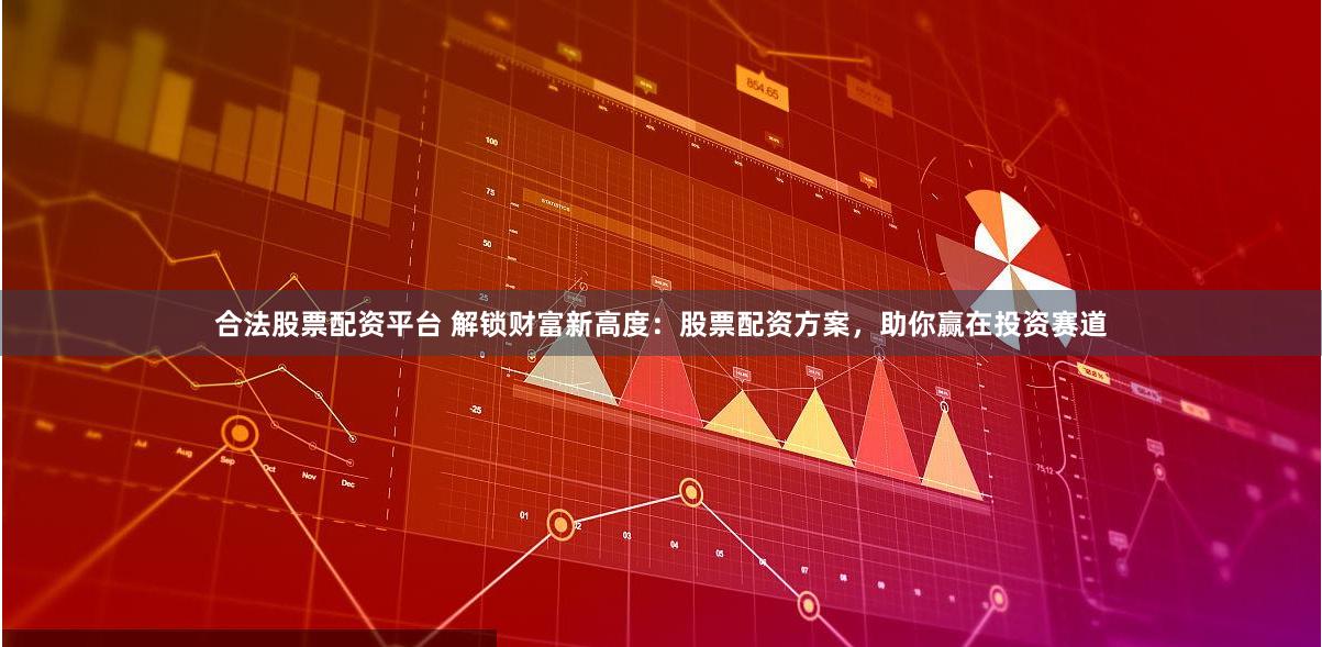 合法股票配资平台 解锁财富新高度：股票配资方案，助你赢在投资赛道