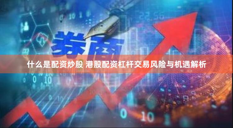 什么是配资炒股 港股配资杠杆交易风险与机遇解析