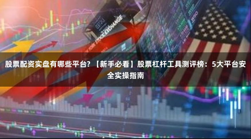 股票配资实盘有哪些平台? 【新手必看】股票杠杆工具测评榜:5大平台安全实操指南