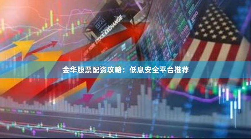 金华股票配资攻略：低息安全平台推荐